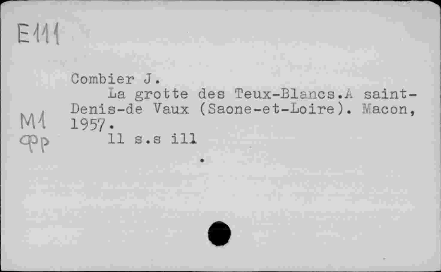 ﻿ЕШ
М4 qpp
Combien J.
La grotte des Teux-Blancs.A saint-Denis-de Vaux (Saone-et-Loire). Macon, 1957-
11 s.s ill